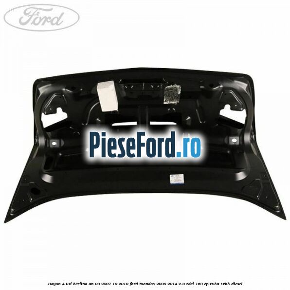 Hayon 4 usi berlina an 03/2007-10/2010 Ford Mondeo 2008-2014 2.0 TDCi 163 cp Hayon 4 usi berlina an 03/2007-10/2010 Ford Mondeo 2008-2014 2.0 TDCi 163 cp TXBA, TXBB diesel