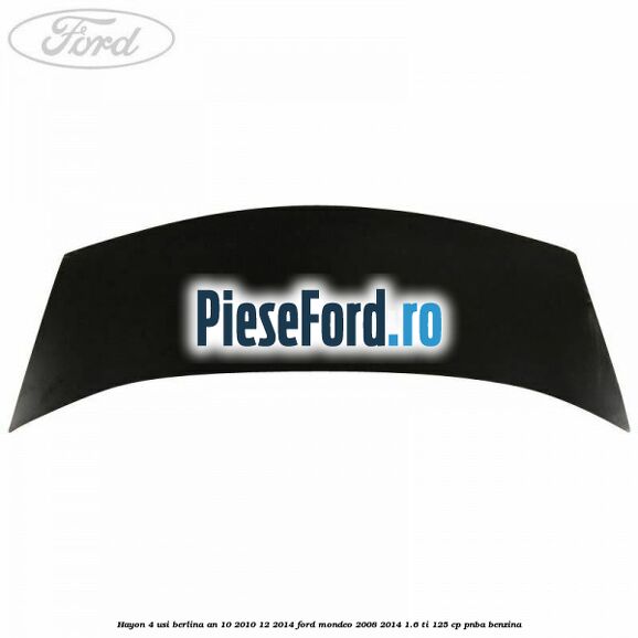 Hayon 4 usi berlina an 10/2010-12/2014 Ford Mondeo 2008-2014 1.6 Ti 125 cp Hayon 4 usi berlina an 10/2010-12/2014 Ford Mondeo 2008-2014 1.6 Ti 125 cp PNBA benzina