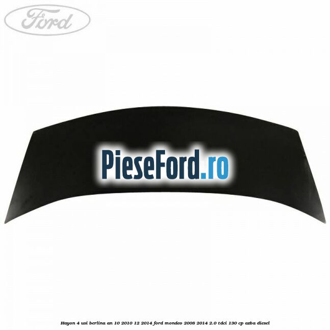 Hayon 4 usi berlina an 10/2010-12/2014 Ford Mondeo 2008-2014 2.0 TDCi 130 cp Hayon 4 usi berlina an 10/2010-12/2014 Ford Mondeo 2008-2014 2.0 TDCi 130 cp AZBA diesel