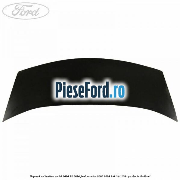 Hayon 4 usi berlina an 10/2010-12/2014 Ford Mondeo 2008-2014 2.0 TDCi 163 cp Hayon 4 usi berlina an 10/2010-12/2014 Ford Mondeo 2008-2014 2.0 TDCi 163 cp TXBA, TXBB diesel
