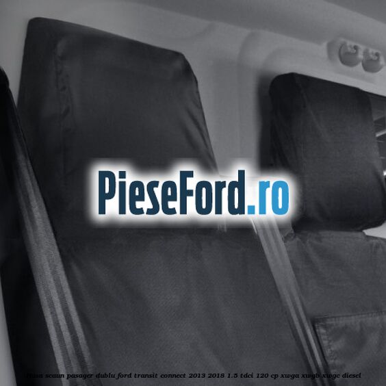 Husa scaun pasager dublu Ford Transit Connect 2013-2018 1.5 TDCi 120 cp Husa scaun pasager dublu Ford Transit Connect 2013-2018 1.5 TDCi 120 cp XWGA, XWGB, XWGC diesel