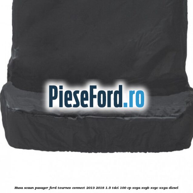 Husa scaun pasager Ford Tourneo Connect 2013-2018 1.5 TDCi 100 cp XVGA, XVGB, XVGC, XXGA diesel