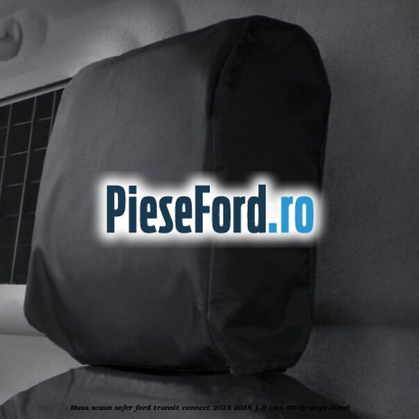 Husa scaun sofer Ford Transit Connect 2013-2018 1.6 TDCi 75 cp UBGA diesel