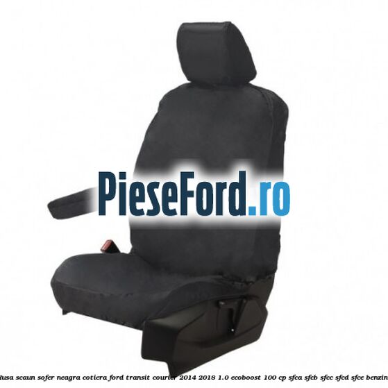 Husa scaun sofer neagra cotiera Ford Transit Courier 2014-2018 1.0 EcoBoost 100 cp SFCA, SFCB, SFCC, SFCD, SFCE benzina