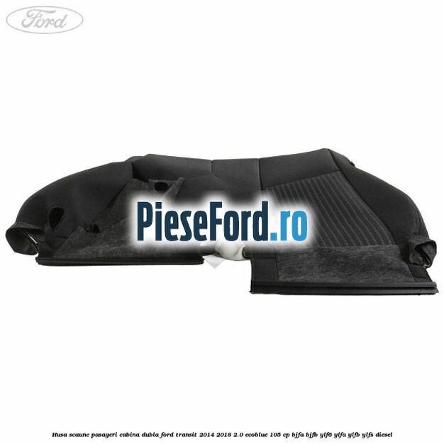Husa scaune pasageri cabina dubla Ford Transit 2014-2018 2.0 EcoBlue 105 cp Husa scaune pasageri cabina dubla Ford Transit 2014-2018 2.0 EcoBlue 105 cp BJFA, BJFB, YLF6, YLFA, YLFB, YLFS diesel