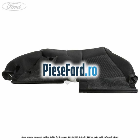 Husa scaune pasageri cabina dubla Ford Transit 2014-2018 2.2 TDCi 125 cp CY14, CYF5, CYFG, USF6 diesel