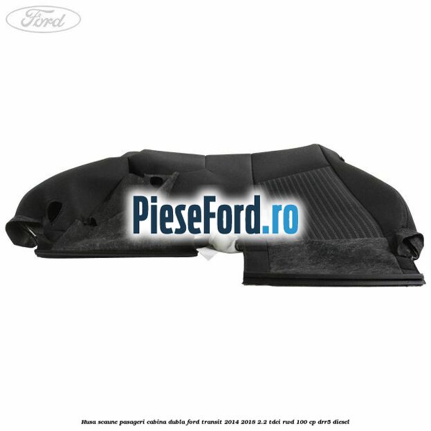 Husa scaune pasageri cabina dubla Ford Transit 2014-2018 2.2 TDCi RWD 100 cp Husa scaune pasageri cabina dubla Ford Transit 2014-2018 2.2 TDCi RWD 100 cp DRR5 diesel