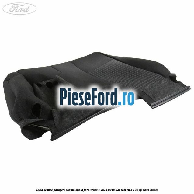 Husa scaune pasageri cabina dubla Ford Transit 2014-2018 2.2 TDCi RWD 135 cp UHR5 diesel
