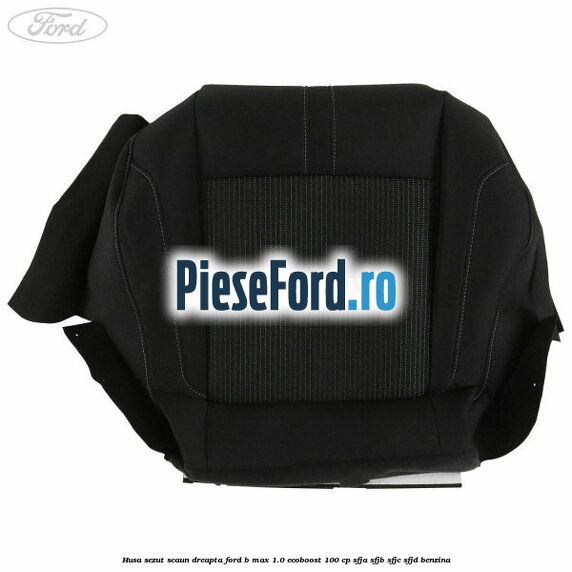 Husa sezut scaun dreapta Ford B-Max 1.0 EcoBoost 100 cp Husa sezut scaun dreapta Ford B-Max 1.0 EcoBoost 100 cp SFJA, SFJB, SFJC, SFJD benzina