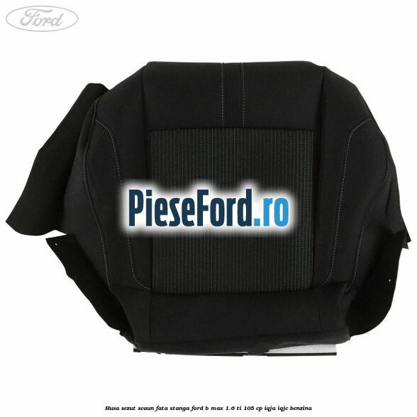 Husa sezut scaun fata stanga Ford B-Max 1.6 Ti 105 cp IQJA, IQJC benzina