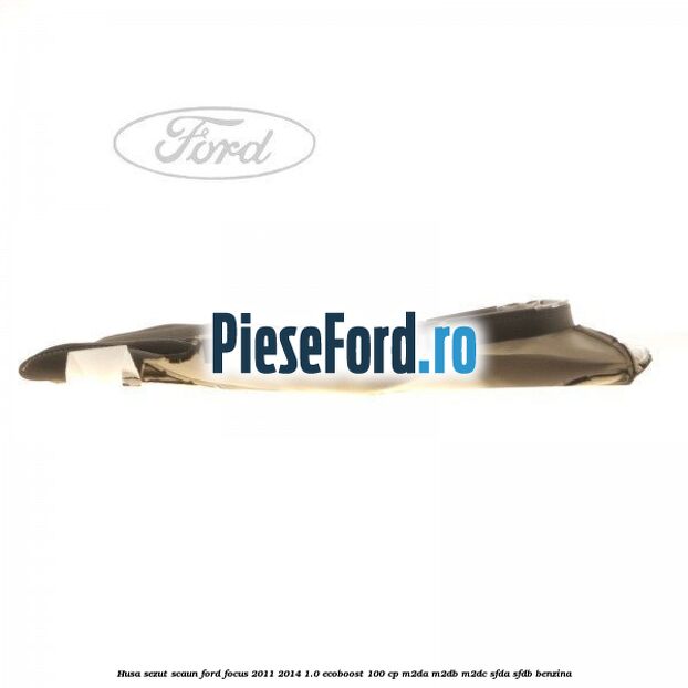 Husa sezut scaun Ford Focus 2011-2014 1.0 EcoBoost 100 cp M2DA, M2DB, M2DC, SFDA, SFDB benzina