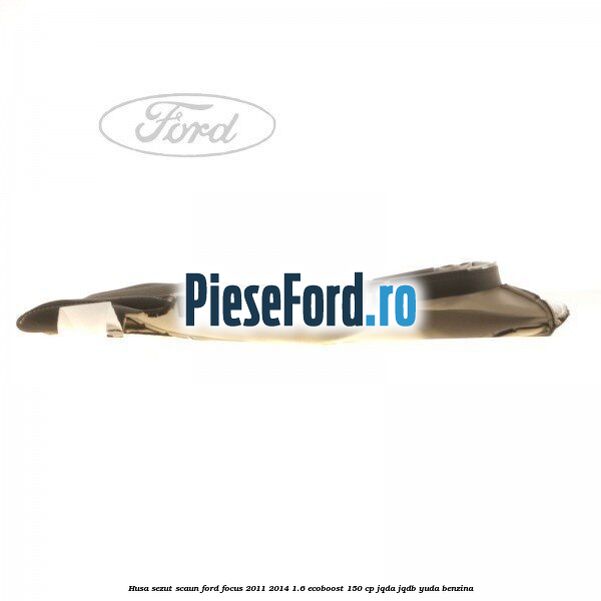Husa sezut scaun Ford Focus 2011-2014 1.6 EcoBoost 150 cp Husa sezut scaun Ford Focus 2011-2014 1.6 EcoBoost 150 cp JQDA, JQDB, YUDA benzina