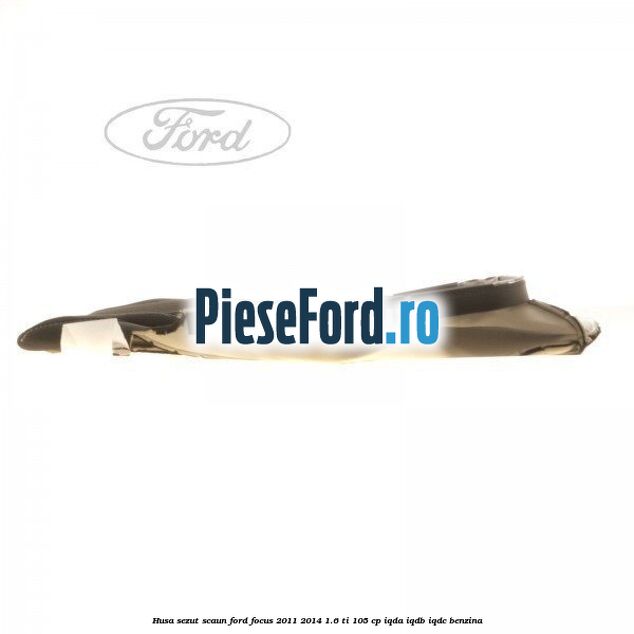 Husa sezut scaun Ford Focus 2011-2014 1.6 Ti 105 cp Husa sezut scaun Ford Focus 2011-2014 1.6 Ti 105 cp IQDA, IQDB, IQDC benzina