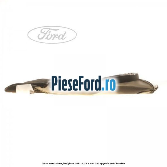 Husa sezut scaun Ford Focus 2011-2014 1.6 Ti 125 cp PNDA, PNDD benzina