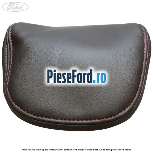 Husa tetiera scaun spate echipare dark leather Ford EcoSport 2013-2018 1.5 Ti 140 cp Husa tetiera scaun spate echipare dark leather Ford EcoSport 2013-2018 1.5 Ti 140 cp UEJB, UEJE benzina