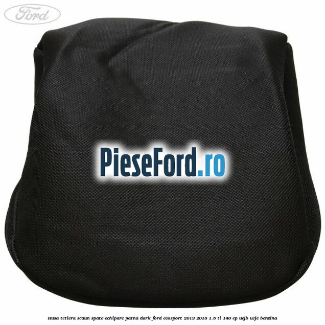 Husa tetiera scaun spate echipare patna dark Ford EcoSport 2013-2018 1.5 Ti 140 cp Husa tetiera scaun spate echipare patna dark Ford EcoSport 2013-2018 1.5 Ti 140 cp UEJB, UEJE benzina