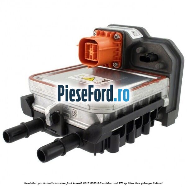 Incalzitor PTC de inalta tensiune Ford Transit 2019-2023 2.0 EcoBlue RWD 170 cp BLHA, BLRA, YNHA, YNR6 diesel