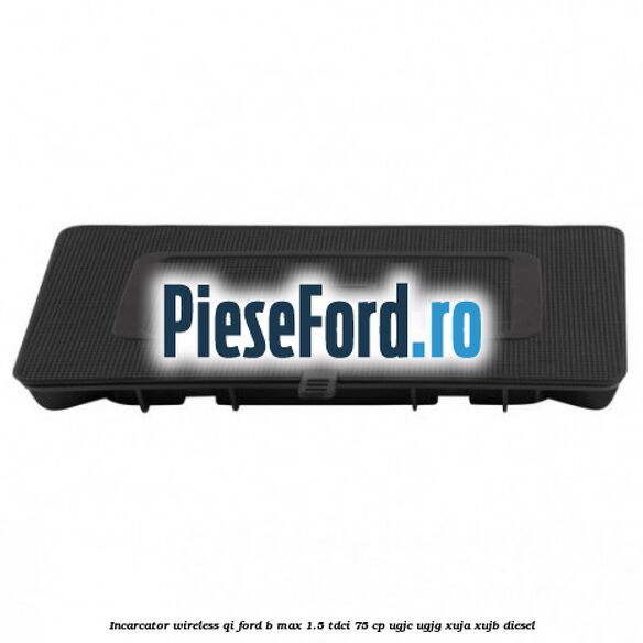 Incarcator wireless QI Ford B-Max 1.5 TDCi 75 cp UGJC, UGJG, XUJA, XUJB diesel