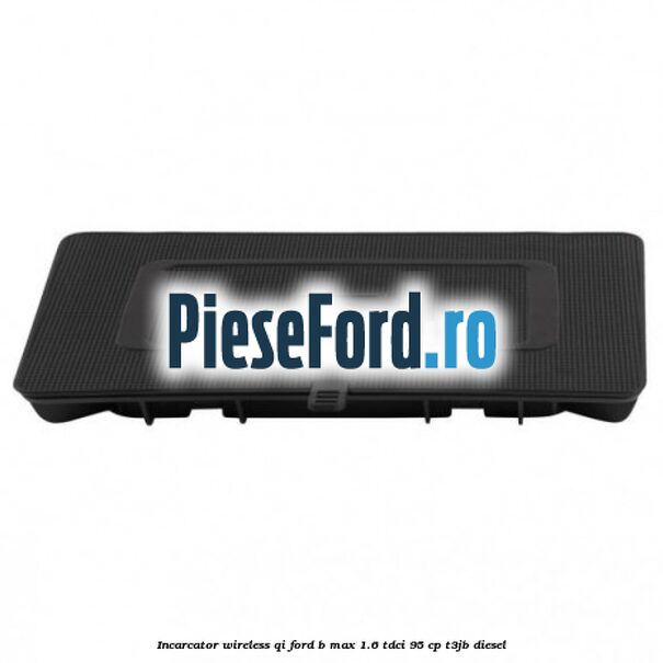 Incarcator wireless QI Ford B-Max 1.6 TDCi 95 cp T3JB diesel
