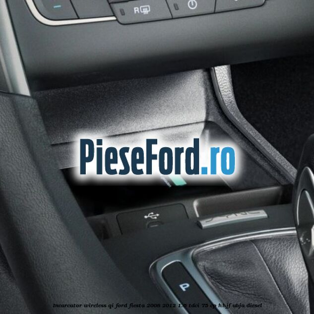 Incarcator wireless QI Ford Fiesta 2008-2012 1.6 TDCi 75 cp HHJF, UBJA diesel