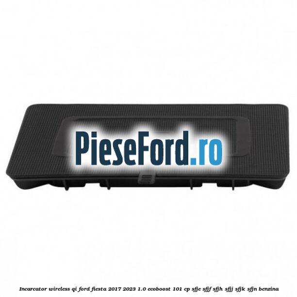 Incarcator wireless QI Ford Fiesta 2017-2023 1.0 EcoBoost 101 cp Incarcator wireless QI Ford Fiesta 2017-2023 1.0 EcoBoost 101 cp SFJE, SFJF, SFJH, SFJJ, SFJK, SFJN benzina