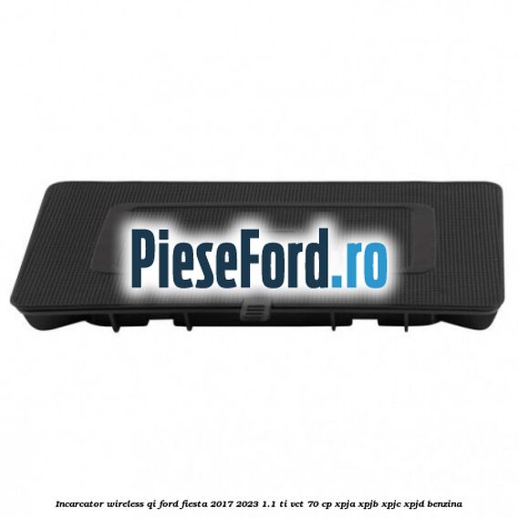 Incarcator wireless QI Ford Fiesta 2017-2023 1.1 Ti-VCT 70 cp XPJA, XPJB, XPJC, XPJD benzina