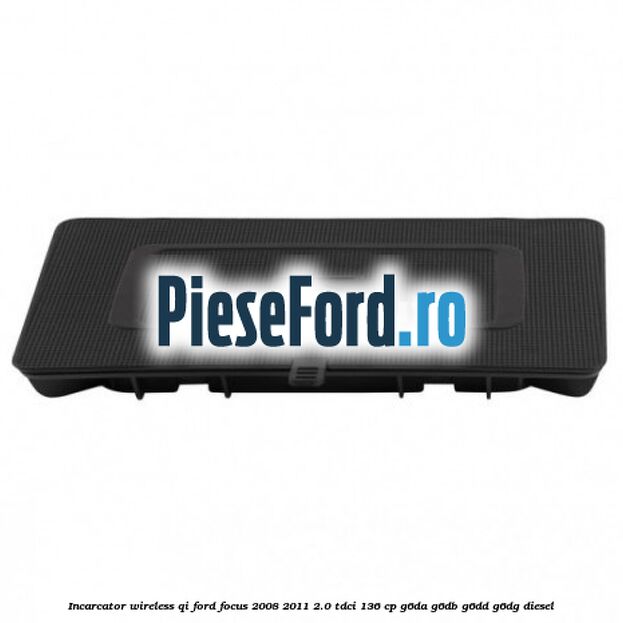 Incarcator wireless QI Ford Focus 2008-2011 2.0 TDCi 136 cp G6DA, G6DB, G6DD, G6DG diesel