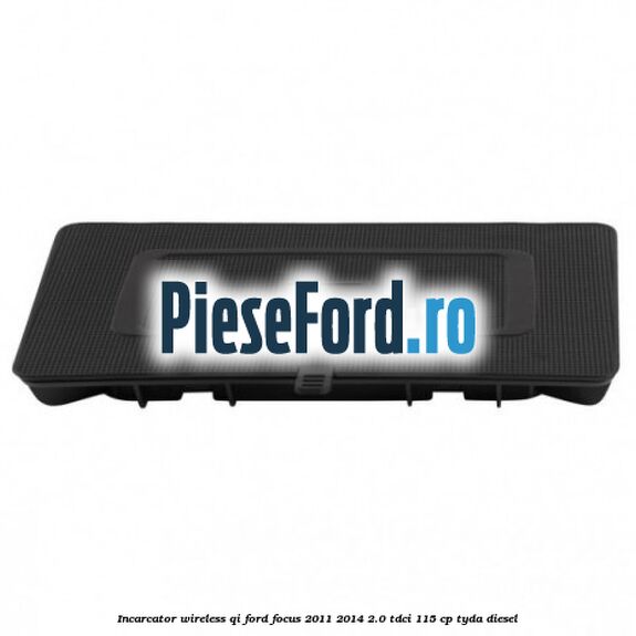 Incarcator wireless QI Ford Focus 2011-2014 2.0 TDCi 115 cp Incarcator wireless QI Ford Focus 2011-2014 2.0 TDCi 115 cp TYDA diesel