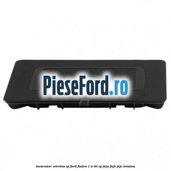 Incarcator wireless QI Ford Fusion 1.4 80 cp FXJA, FXJB, FXJC benzina