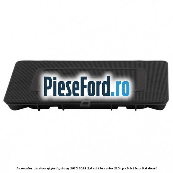 Incarcator wireless QI Ford Galaxy 2015-2023 2.0 TDCi BI-Turbo 210 cp T9CB, T9CC, T9CD diesel