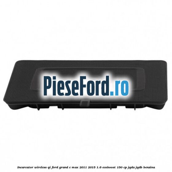 Incarcator wireless QI Ford Grand C-Max 2011-2015 1.6 EcoBoost 150 cp Incarcator wireless QI Ford Grand C-Max 2011-2015 1.6 EcoBoost 150 cp JQDA, JQDB benzina