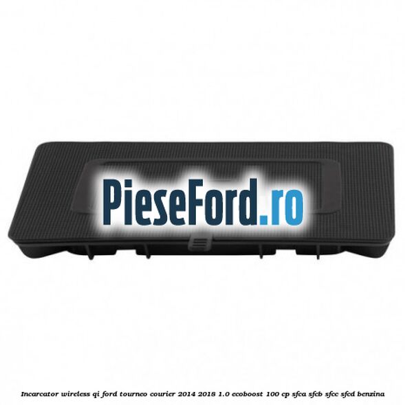 Incarcator wireless QI Ford Tourneo Courier 2014-2018 1.0 EcoBoost 100 cp SFCA, SFCB, SFCC, SFCD benzina