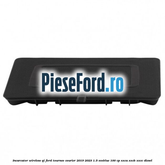 Incarcator wireless QI Ford Tourneo Courier 2019-2023 1.5 EcoBlue 100 cp XXCA, XXCB, XXCC diesel