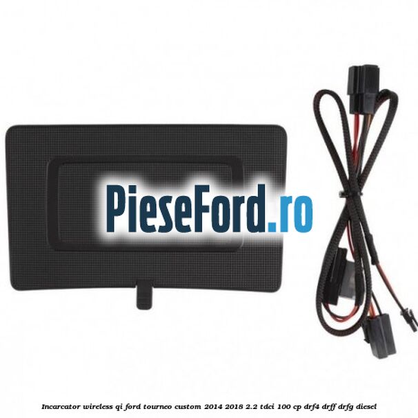 Incarcator wireless QI Ford Tourneo Custom 2014-2018 2.2 TDCi 100 cp DRF4, DRFF, DRFG diesel