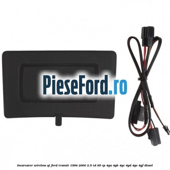 Incarcator wireless QI Ford Transit 1994-2000 2.5 TD 85 cp 4GA, 4GB, 4GC, 4GD, 4GE, 4GF diesel
