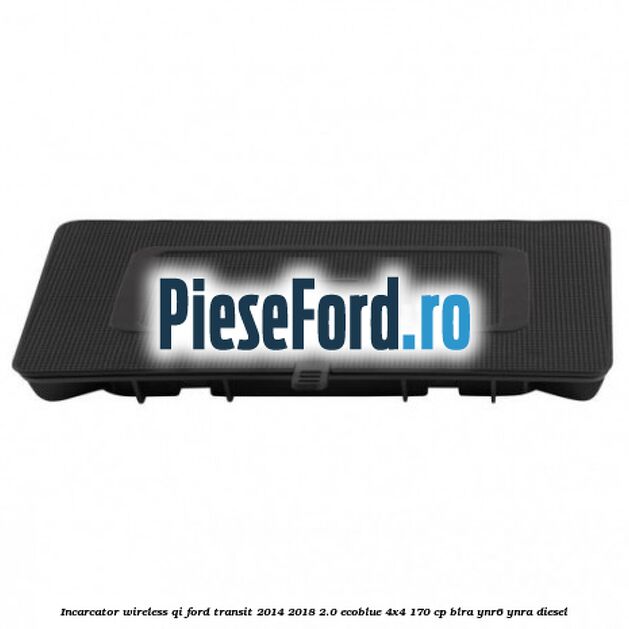 Incarcator wireless QI Ford Transit 2014-2018 2.0 EcoBlue 4x4 170 cp Incarcator wireless QI Ford Transit 2014-2018 2.0 EcoBlue 4x4 170 cp BLRA, YNR6, YNRA diesel
