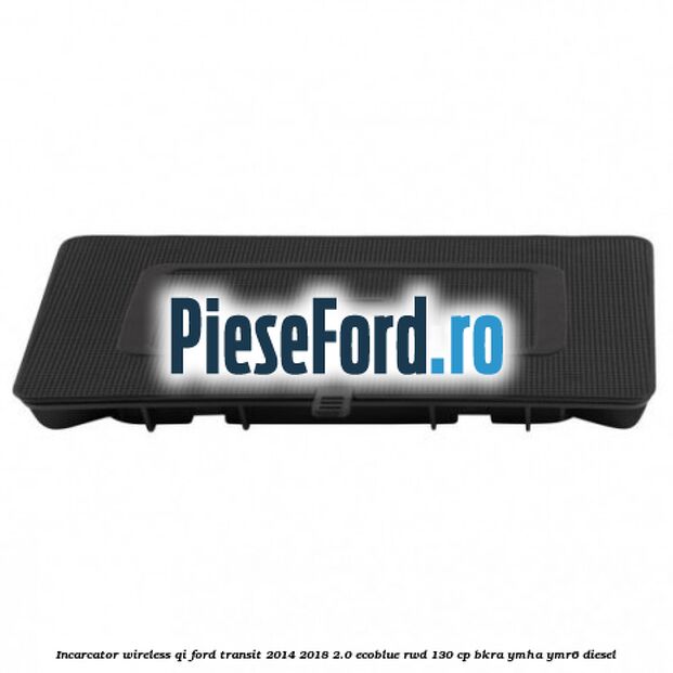 Incarcator wireless QI Ford Transit 2014-2018 2.0 EcoBlue RWD 130 cp BKRA, YMHA, YMR6 diesel