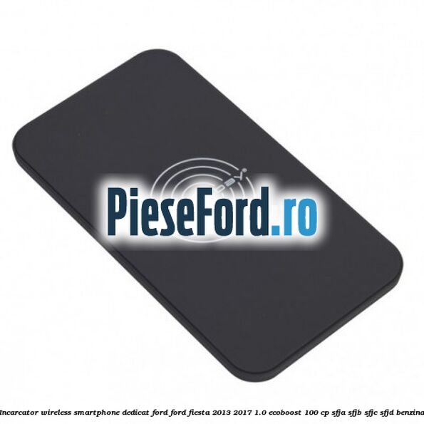 Incarcator wireless smartphone dedicat Ford Ford Fiesta 2013-2017 1.0 EcoBoost 100 cp