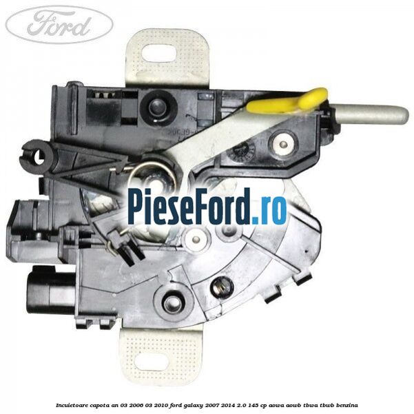 Incuietoare capota an 03/2006-03/2010 Ford Galaxy 2007-2014 2.0 145 cp Incuietoare capota an 03/2006-03/2010 Ford Galaxy 2007-2014 2.0 145 cp AOWA, AOWB, TBWA, TBWB benzina