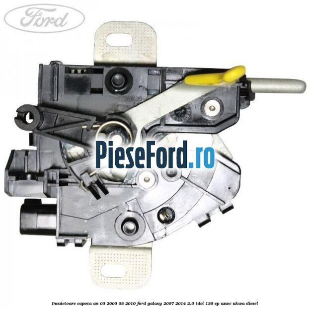 Incuietoare capota an 03/2006-03/2010 Ford Galaxy 2007-2014 2.0 TDCi 136 cp Incuietoare capota an 03/2006-03/2010 Ford Galaxy 2007-2014 2.0 TDCi 136 cp AZWC, UKWA diesel