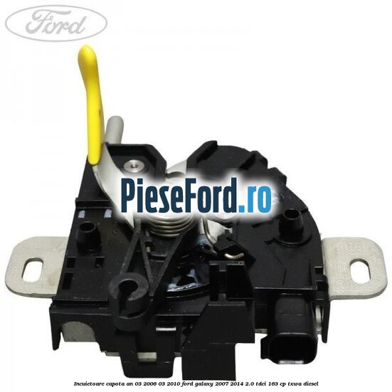 Incuietoare capota an 03/2006-03/2010 Ford Galaxy 2007-2014 2.0 TDCi 163 cp Incuietoare capota an 03/2006-03/2010 Ford Galaxy 2007-2014 2.0 TDCi 163 cp TXWA diesel