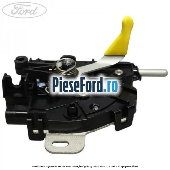 Incuietoare capota an 03/2006-03/2010 Ford Galaxy 2007-2014 2.2 TDCi 175 cp Incuietoare capota an 03/2006-03/2010 Ford Galaxy 2007-2014 2.2 TDCi 175 cp Q4WA diesel