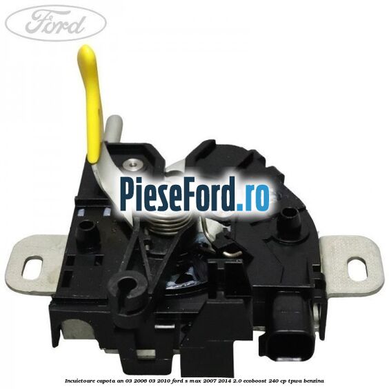 Incuietoare capota an 03/2006-03/2010 Ford S-Max 2007-2014 2.0 EcoBoost 240 cp TPWA benzina
