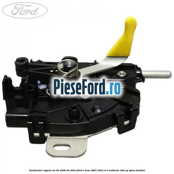 Incuietoare capota an 03/2006-03/2010 Ford S-Max 2007-2014 2.0 EcoBoost 240 cp Incuietoare capota an 03/2006-03/2010 Ford S-Max 2007-2014 2.0 EcoBoost 240 cp TPWA benzina