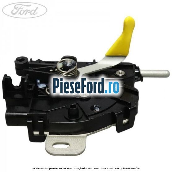 Incuietoare capota an 03/2006-03/2010 Ford S-Max 2007-2014 2.5 ST 220 cp HUWA benzina