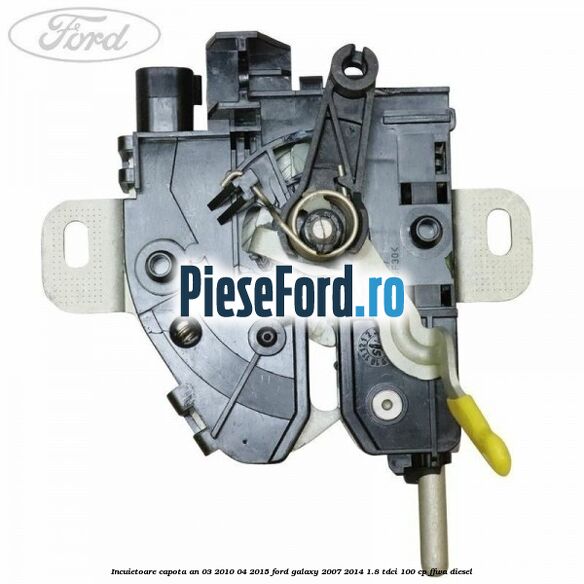 Incuietoare capota an 03/2010-04/2015 Ford Galaxy 2007-2014 1.8 TDCi 100 cp Incuietoare capota an 03/2010-04/2015 Ford Galaxy 2007-2014 1.8 TDCi 100 cp FFWA diesel