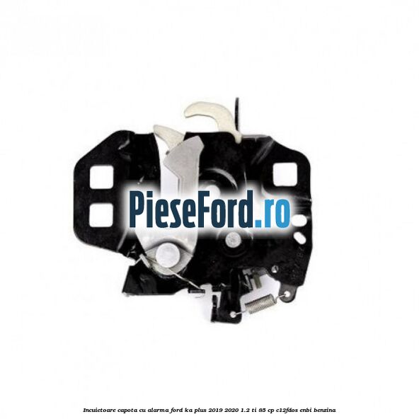 Incuietoare capota cu alarma Ford Ka plus 2019-2020 1.2 Ti 85 cp C12FDOS, ENBI benzina