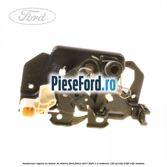 Incuietoare capota cu sistem de alarma Ford Fiesta 2017-2023 1.0 EcoBoost 125 cp B7JA, B7JB, B7JC benzina