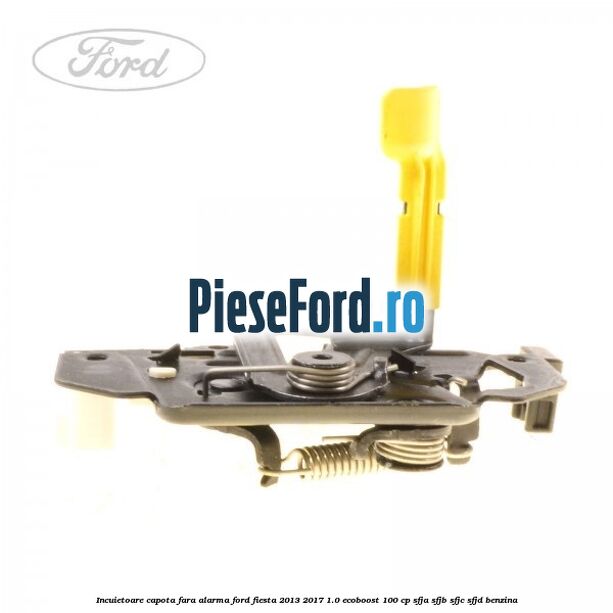 Incuietoare capota fara alarma Ford Fiesta 2013-2017 1.0 EcoBoost 100 cp SFJA, SFJB, SFJC, SFJD benzina