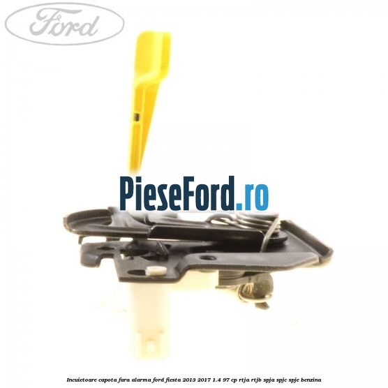 Incuietoare capota fara alarma Ford Fiesta 2013-2017 1.4 97 cp RTJA, RTJB, SPJA, SPJC, SPJE benzina